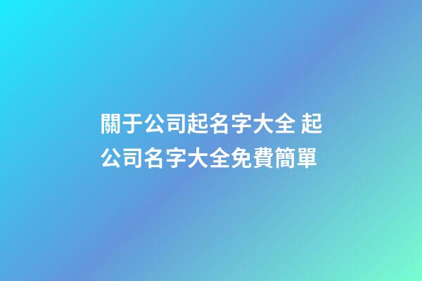關于公司起名字大全 起公司名字大全免費簡單